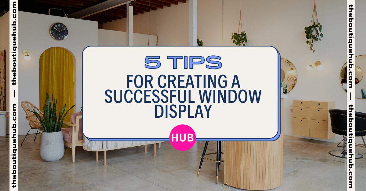 5 Tips for Creating a Successful Window Display | The Boutique Hub